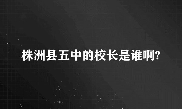 株洲县五中的校长是谁啊?