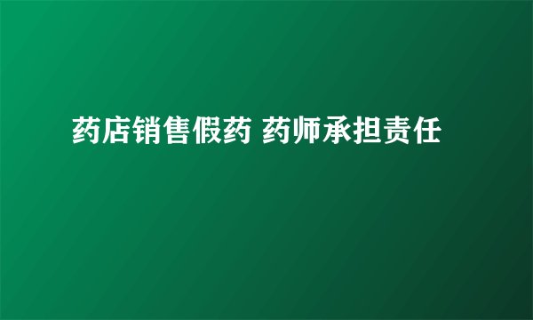 药店销售假药 药师承担责任
