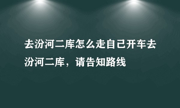 去汾河二库怎么走自己开车去汾河二库，请告知路线