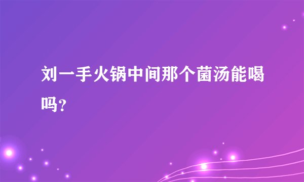 刘一手火锅中间那个菌汤能喝吗？