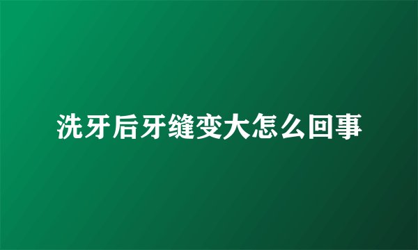 洗牙后牙缝变大怎么回事