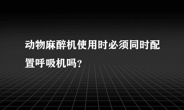 动物麻醉机使用时必须同时配置呼吸机吗？