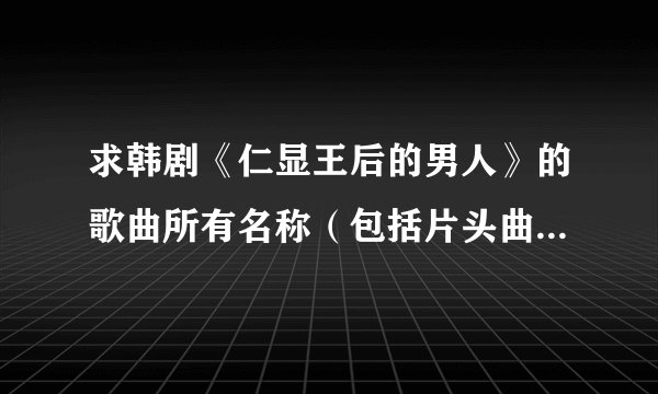 求韩剧《仁显王后的男人》的歌曲所有名称（包括片头曲、插曲、片尾曲）