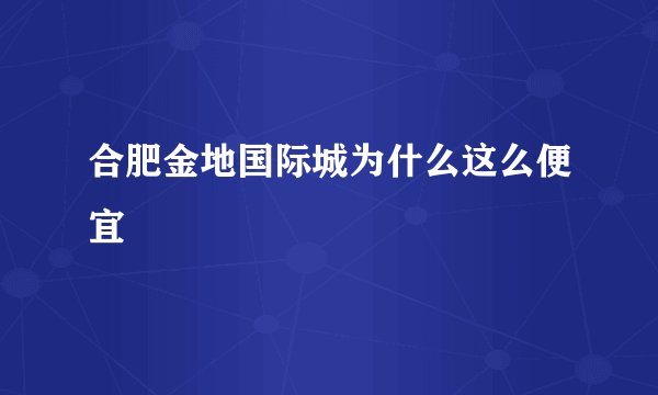 合肥金地国际城为什么这么便宜