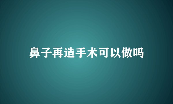 鼻子再造手术可以做吗