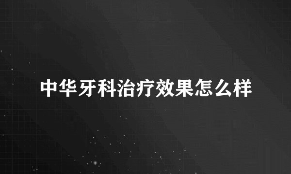 中华牙科治疗效果怎么样