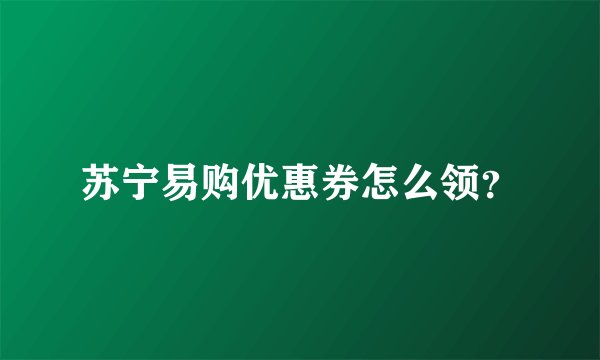 苏宁易购优惠券怎么领?