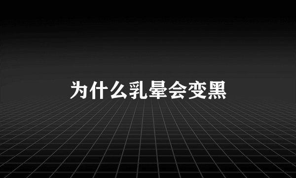 为什么乳晕会变黑