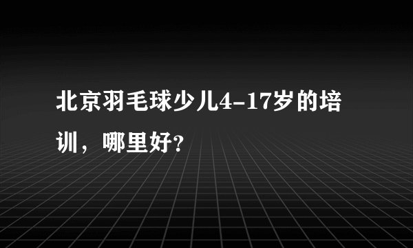 北京羽毛球少儿4-17岁的培训，哪里好？