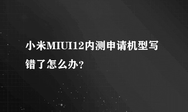 小米MIUI12内测申请机型写错了怎么办？