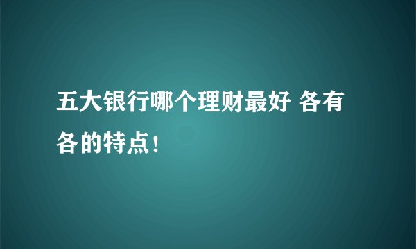 五大银行哪个理财最好 各有各的特点！
