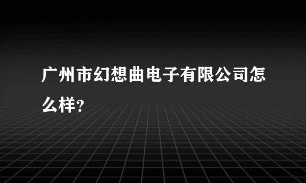 广州市幻想曲电子有限公司怎么样？