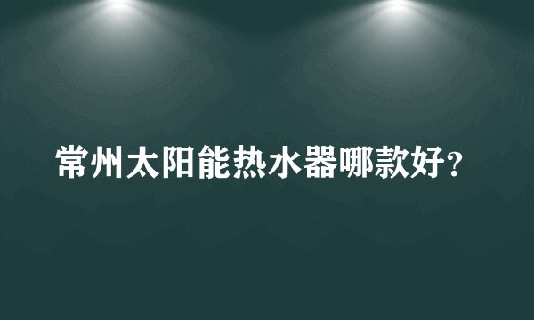 常州太阳能热水器哪款好？