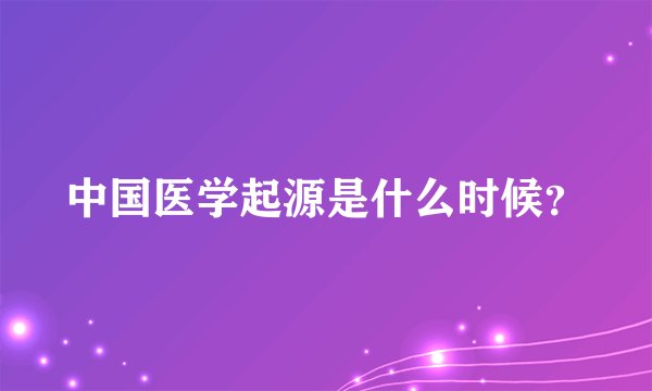 中国医学起源是什么时候？