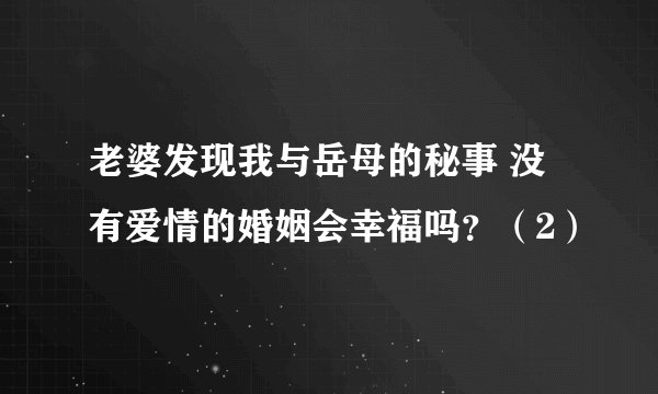 老婆发现我与岳母的秘事 没有爱情的婚姻会幸福吗？（2）