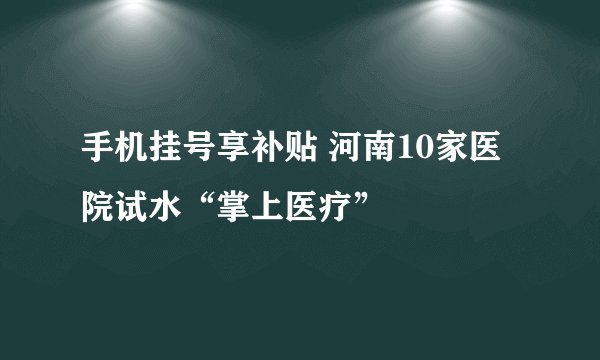 手机挂号享补贴 河南10家医院试水“掌上医疗”