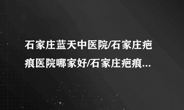 石家庄蓝天中医院/石家庄疤痕医院哪家好/石家庄疤痕医院排名-修复凹疤有效的方法