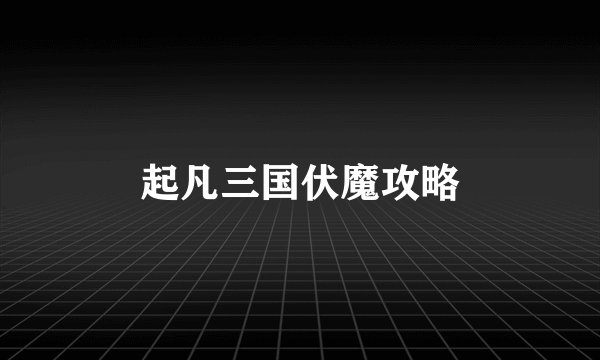 起凡三国伏魔攻略