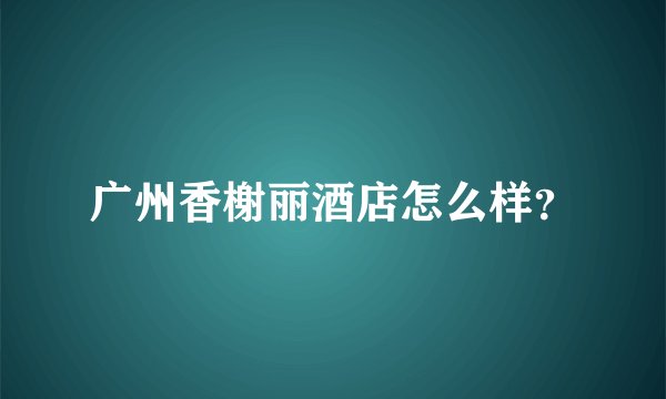 广州香榭丽酒店怎么样？