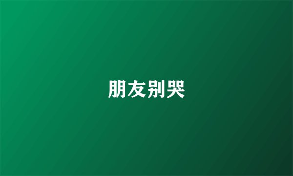 朋友别哭