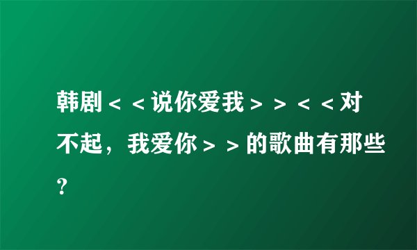 韩剧<<说你爱我>><<对不起,我爱你>>的歌曲有那些?