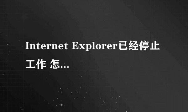 Internet Explorer已经停止工作 怎么解决？