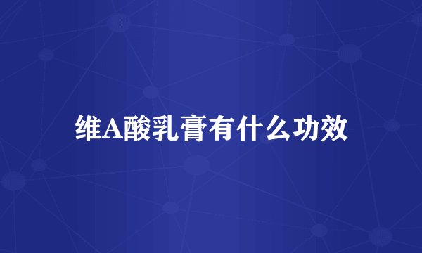 维A酸乳膏有什么功效