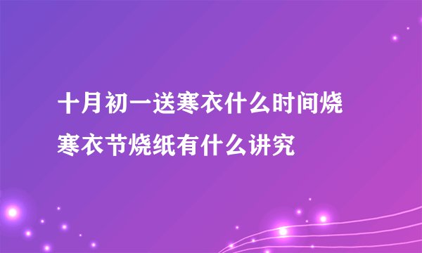 十月初一送寒衣什么时间烧 寒衣节烧纸有什么讲究