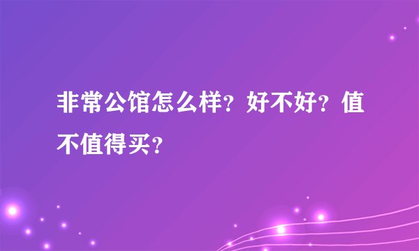 非常公馆怎么样？好不好？值不值得买？