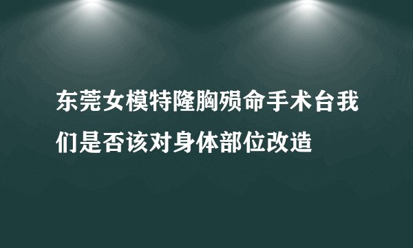 东莞女模特隆胸殒命手术台我们是否该对身体部位改造