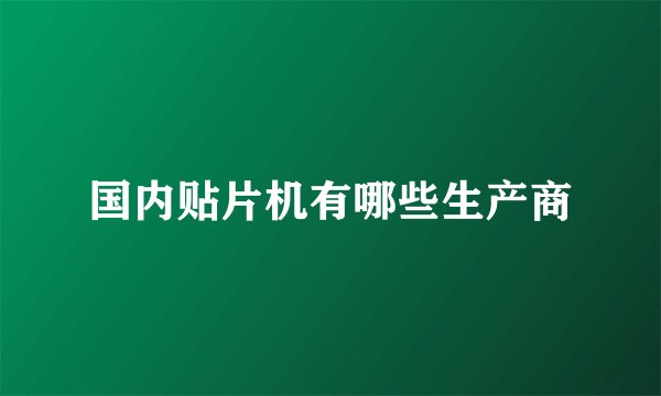 国内贴片机有哪些生产商