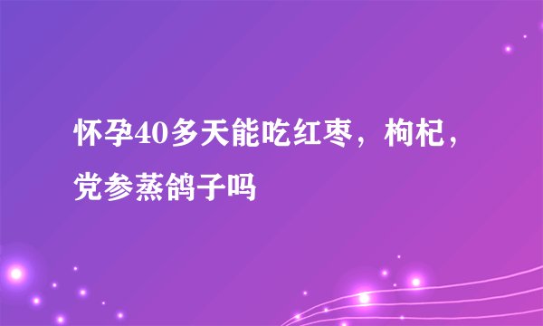 怀孕40多天能吃红枣，枸杞，党参蒸鸽子吗