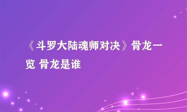 《斗罗大陆魂师对决》骨龙一览 骨龙是谁