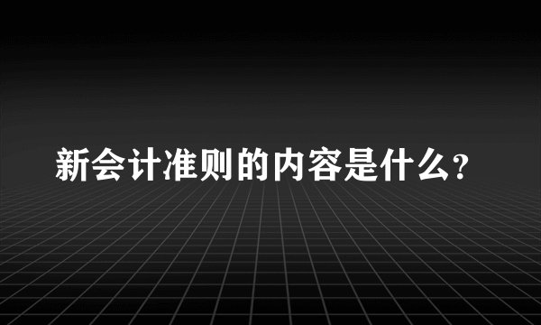 新会计准则的内容是什么？