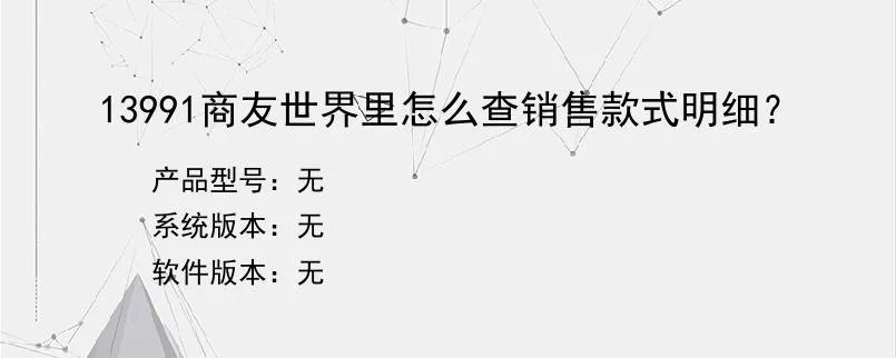 13991商友世界里怎么查销售款式明细？