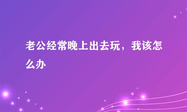 老公经常晚上出去玩,我该怎么办