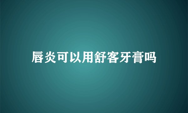 唇炎可以用舒客牙膏吗