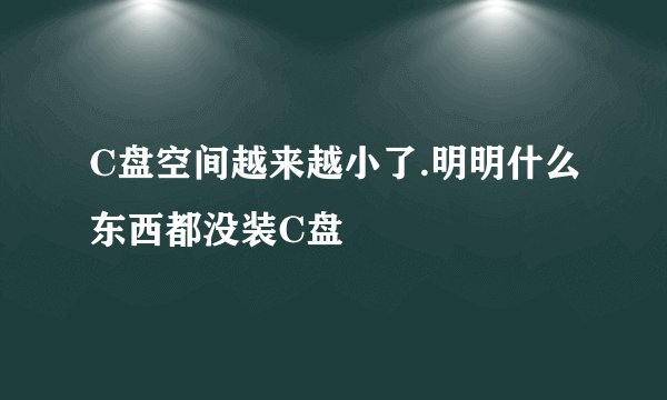 C盘空间越来越小了.明明什么东西都没装C盘