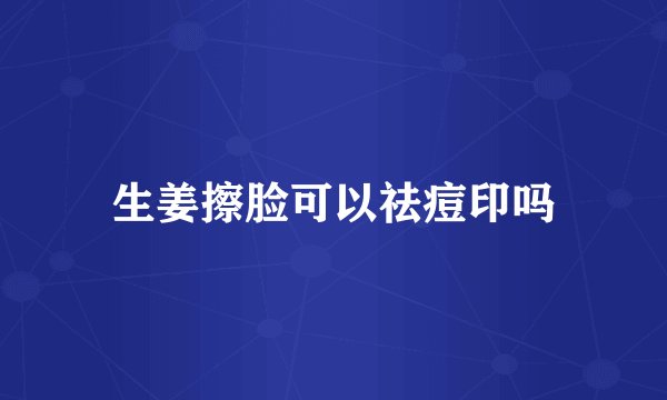 生姜擦脸可以祛痘印吗