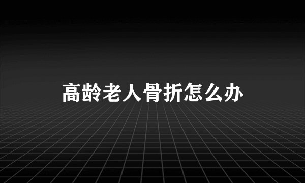 高龄老人骨折怎么办