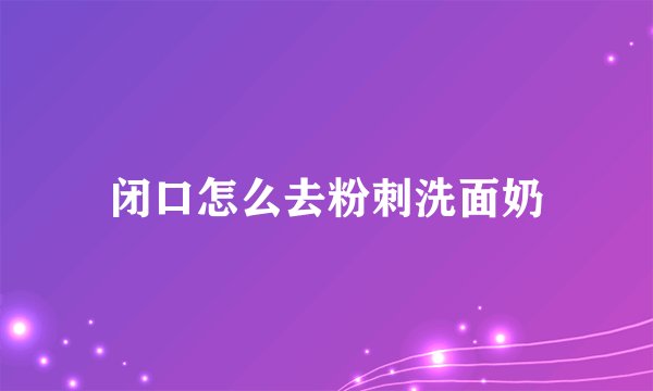 闭口怎么去粉刺洗面奶