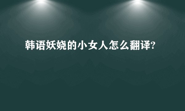 韩语妖娆的小女人怎么翻译?