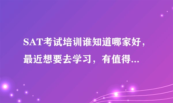SAT考试培训谁知道哪家好，最近想要去学习，有值得推荐的么？