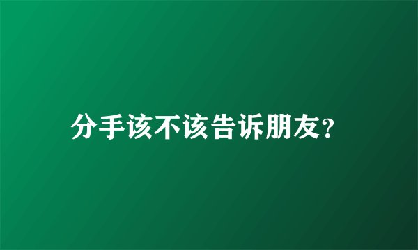 分手该不该告诉朋友？