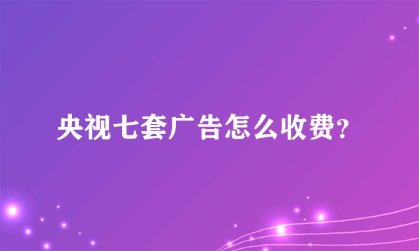 央视七套广告怎么收费?