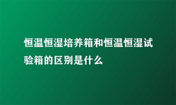 恒温恒湿培养箱和恒温恒湿试验箱的区别是什么
