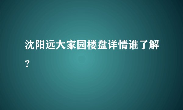 沈阳远大家园楼盘详情谁了解？
