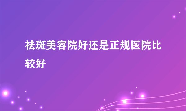 祛斑美容院好还是正规医院比较好