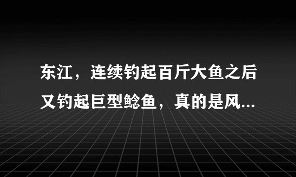 东江，连续钓起百斤大鱼之后又钓起巨型鲶鱼，真的是风水宝地？