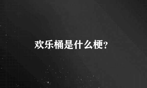 欢乐桶是什么梗？